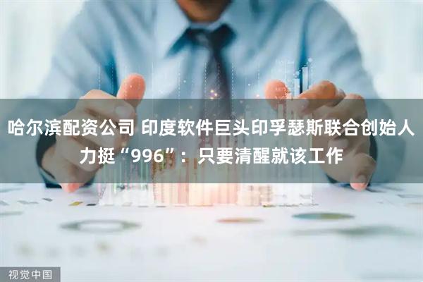 哈尔滨配资公司 印度软件巨头印孚瑟斯联合创始人力挺“996”:只要清醒就该工作