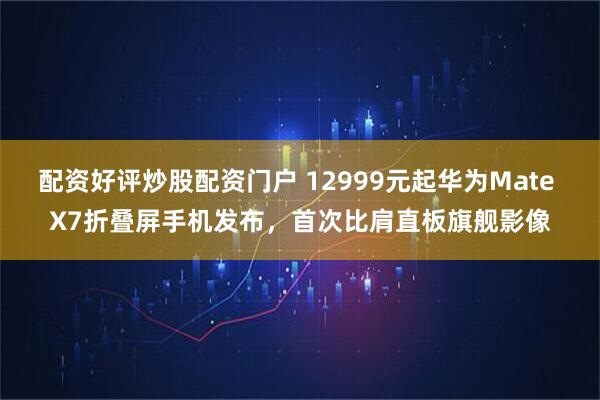 配资好评炒股配资门户 12999元起华为Mate X7折叠屏手机发布,首次比肩直板旗舰影像