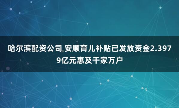 哈尔滨配资公司 安顺育儿补贴已发放资金2.3979亿元惠及千家万户