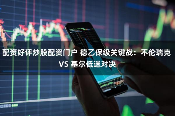 配资好评炒股配资门户 德乙保级关键战:不伦瑞克 VS 基尔低迷对决