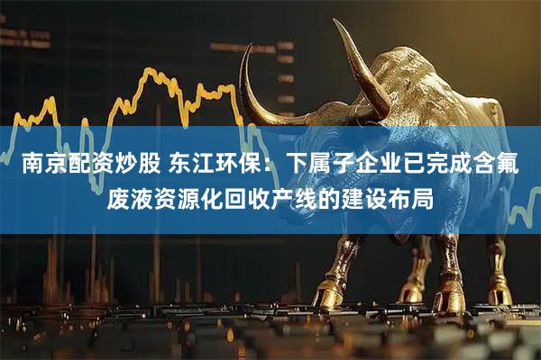 南京配资炒股 东江环保：下属子企业已完成含氟废液资源化回收产线的建设布局