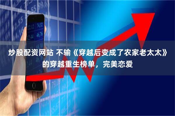 炒股配资网站 不输《穿越后变成了农家老太太》的穿越重生榜单，完美恋爱