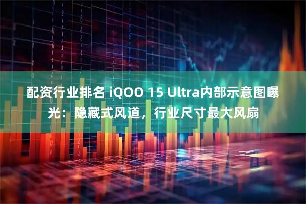 配资行业排名 iQOO 15 Ultra内部示意图曝光：隐藏式风道，行业尺寸最大风扇