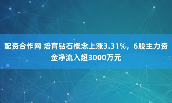 配资合作网 培育钻石概念上涨3.31%，6股主力资金净流入超3000万元