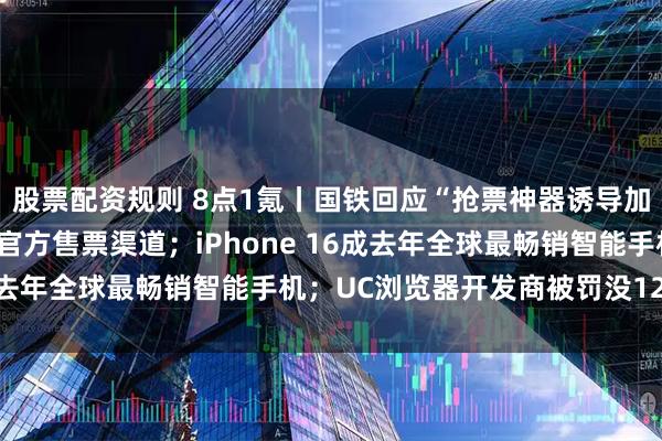 股票配资规则 8点1氪丨国铁回应“抢票神器诱导加价”：12306是唯一官方售票渠道；iPhone 16成去年全球最畅销智能手机；UC浏览器开发商被罚没126万元