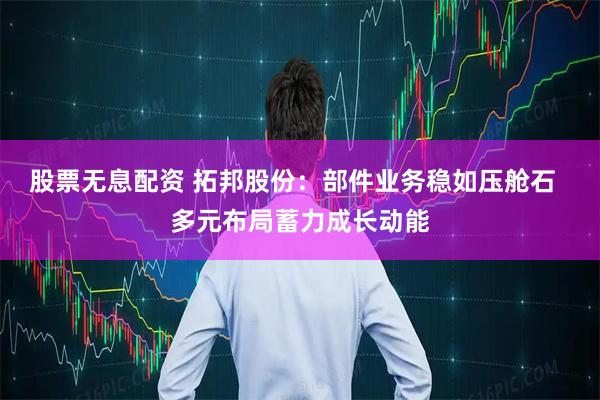 股票无息配资 拓邦股份：部件业务稳如压舱石  多元布局蓄力成长动能