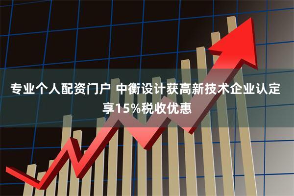专业个人配资门户 中衡设计获高新技术企业认定 享15%税收优惠