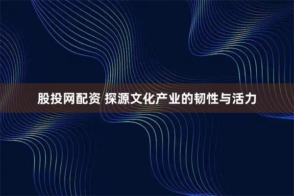 股投网配资 探源文化产业的韧性与活力