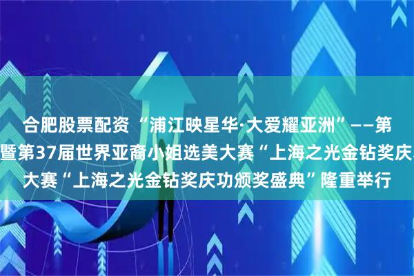 合肥股票配资 “浦江映星华·大爱耀亚洲”——第7届洛杉矶亚洲电影节暨第37届世界亚裔小姐选美大赛“上海之光金钻奖庆功颁奖盛典”隆重举行