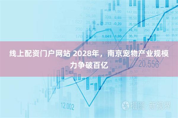 线上配资门户网站 2028年，南京宠物产业规模力争破百亿