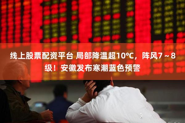 线上股票配资平台 局部降温超10℃，阵风7～8级！安徽发布寒潮蓝色预警