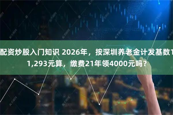 配资炒股入门知识 2026年，按深圳养老金计发基数11,293元算，缴费21年领4000元吗？