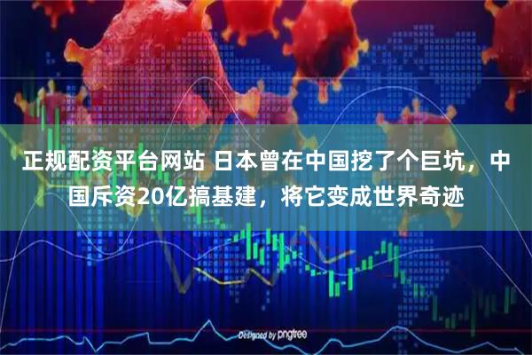 正规配资平台网站 日本曾在中国挖了个巨坑，中国斥资20亿搞基建，将它变成世界奇迹