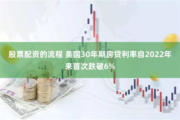股票配资的流程 美国30年期房贷利率自2022年来首次跌破6%