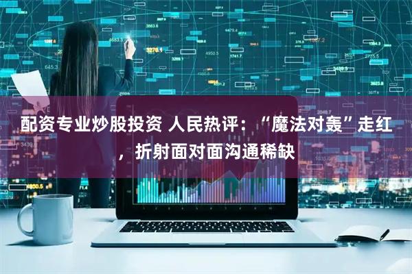 配资专业炒股投资 人民热评：“魔法对轰”走红，折射面对面沟通稀缺