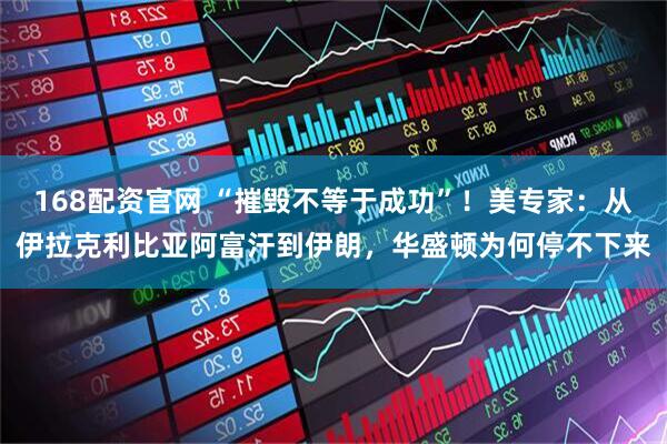 168配资官网 “摧毁不等于成功”！美专家：从伊拉克利比亚阿富汗到伊朗，华盛顿为何停不下来