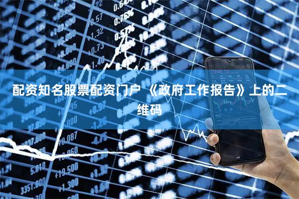 配资知名股票配资门户 《政府工作报告》上的二维码