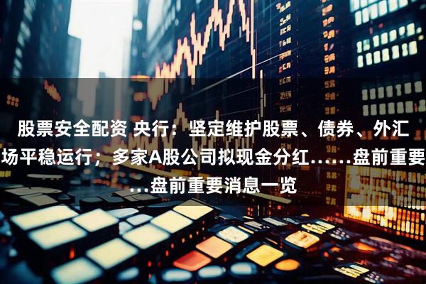 股票安全配资 央行：坚定维护股票、债券、外汇等金融市场平稳运行；多家A股公司拟现金分红……盘前重要消息一览