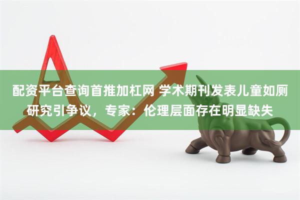 配资平台查询首推加杠网 学术期刊发表儿童如厕研究引争议,专家:伦理层面存在明显缺失