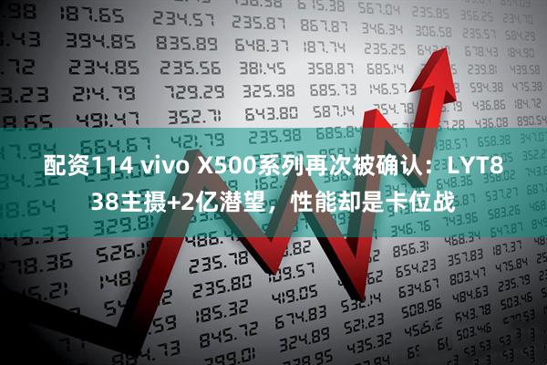 配资114 vivo X500系列再次被确认：LYT838主摄+2亿潜望，性能却是卡位战