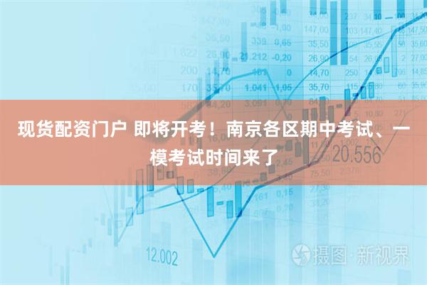 现货配资门户 即将开考！南京各区期中考试、一模考试时间来了