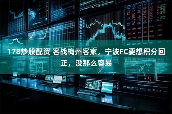 178炒股配资 客战梅州客家，宁波FC要想积分回正，没那么容易