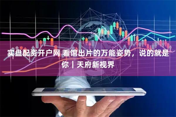 实盘配资开户网 看馆出片的万能姿势，说的就是你｜天府新视界