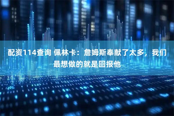 配资114查询 佩林卡：詹姆斯奉献了太多，我们最想做的就是回报他