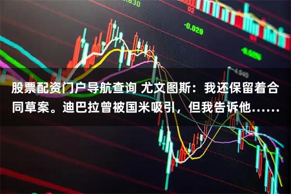 股票配资门户导航查询 尤文图斯：我还保留着合同草案。迪巴拉曾被国米吸引，但我告诉他……