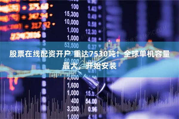 股票在线配资开户 重达7530吨！全球单机容量最大，开始安装