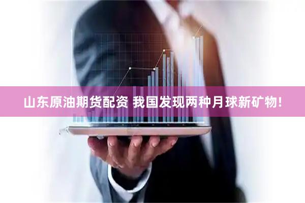 山东原油期货配资 我国发现两种月球新矿物!
